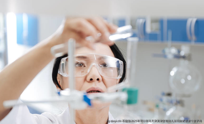 不结婚2025年可以在吗天津美津宜和妇儿医院做试管要个孩子吗